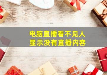 电脑直播看不见人 显示没有直播内容